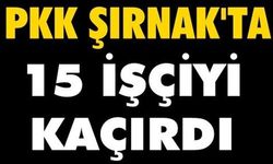 PKK, Şırnak’ta 15 işçiyi kaçırdı